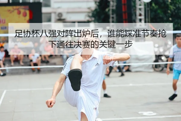 足协杯八强对阵出炉后，谁能踩准节奏抢下通往决赛的关键一步